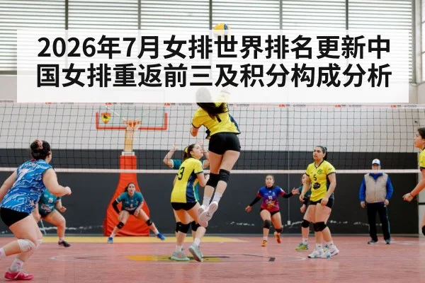 2026年7月女排世界排名更新中国女排重返前三及积分构成分析