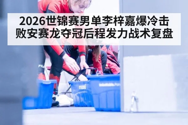 2026世锦赛男单李梓嘉爆冷击败安赛龙夺冠后程发力战术复盘