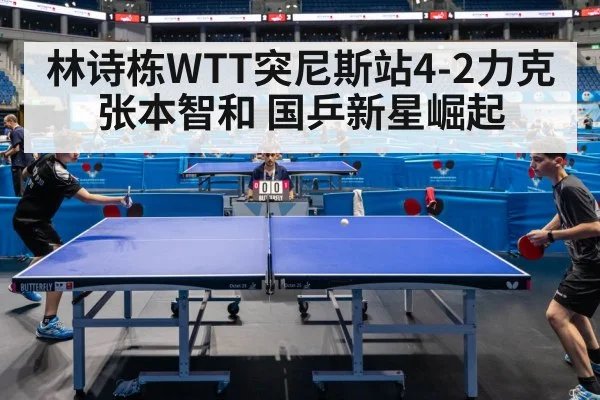 林诗栋WTT突尼斯站4-2力克张本智和 国乒新星崛起