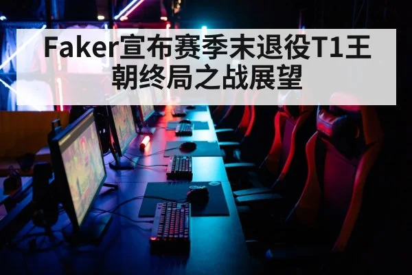 Faker宣布赛季末退役T1王朝终局之战展望