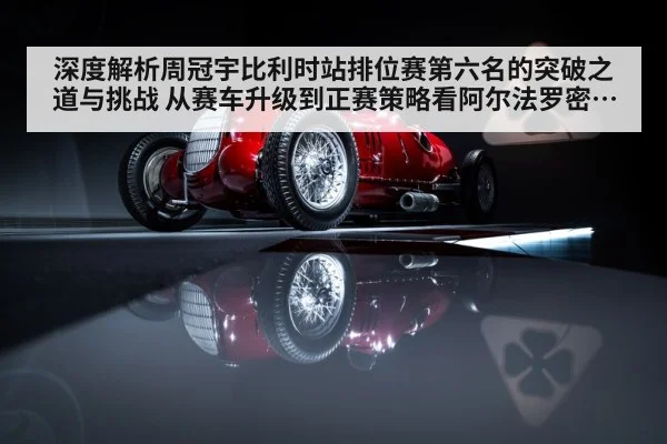 深度解析周冠宇比利时站排位赛第六名的突破之道与挑战 从赛车升级到正赛策略看阿尔法罗密欧竞争力
