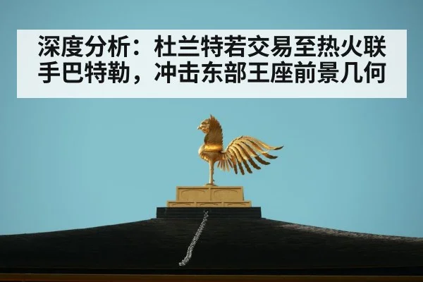深度分析：杜兰特若交易至热火联手巴特勒，冲击东部王座前景几何