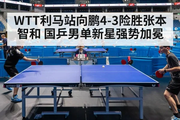 WTT利马站向鹏4-3险胜张本智和 国乒男单新星强势加冕
