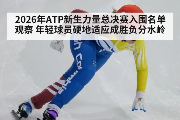 2026年ATP新生力量总决赛入围名单观察 年轻球员硬地适应成胜负分水岭